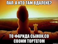 Пап ,а кто там вдалеке? То Фарида сынок,со своим тортегом