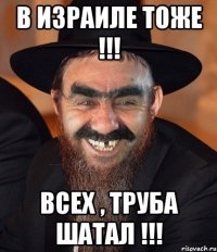 В Израиле тоже !!! ВСЕХ , ТРУБА ШАТАЛ !!!