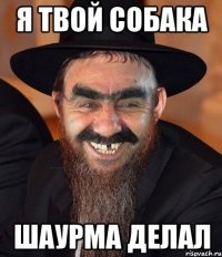 я твой собака шаурма делал