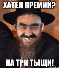 хател премий? на три тыщи!