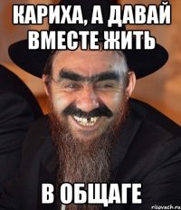 Кариха, а давай вместе жить в общаге