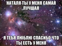 НАТАЛЯ ТЫ У МЕНЯ САМАЯ ЛУЧШАЯ Я ТЕБЯ ЛЮБЛЮ СПАСИБО ЧТО ТЫ ЕСТЬ У МЕНЯ