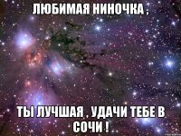 Любимая Ниночка , Ты лучшая , удачи тебе в Сочи !