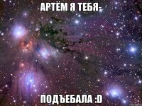 Артём я тебя- ПОДЪЕБАЛА :D