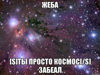 ЖЕБА [s]ТЫ ПРОСТО КОСМОС[/s] ЗАБЕАЛ