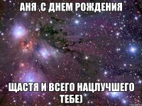 Аня ,С Днем Рождения Щастя и всего нацлучшего тебе)