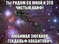 Ты рядом со мной и это чистый кайф! Любимая Зюганов Гендальф Хоббитович