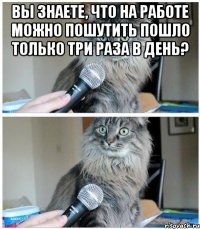 вы знаете, что на работе можно пошутить пошло только три раза в день? 