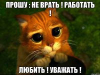 ПРОШУ : НЕ ВРАТЬ ! РАБОТАТЬ ! ЛЮБИТЬ ! УВАЖАТЬ !