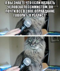 А вы знаете что если назвать человека пессимистом, он почти все в свое оправдание говорит "я реалист" 