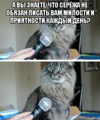 а вы знаете, что Серёжа не обязан писать вам милости и приятности каждый день? 