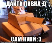 Дайти пивка :D Сам купи ;3