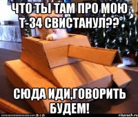 Что ты там про мою Т-34 свистанул?? Сюда иди,говорить будем!