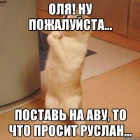 Оля! Ну пожалуйста... Поставь на аву, то что просит Руслан...