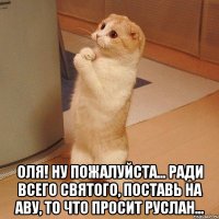  Оля! Ну пожалуйста... ради всего святого, Поставь на аву, то что просит Руслан...