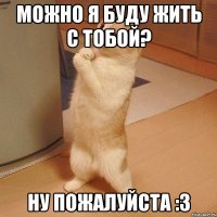 Можно я буду жить с тобой? Ну пожалуйста :3