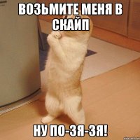 возьмите меня в скайп НУ ПО-ЗЯ-ЗЯ!