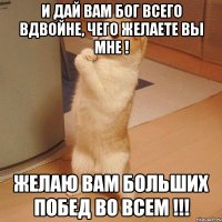 И дай Вам Бог всего вдвойне, чего желаете вы мне ! Желаю Вам больших побед во всем !!!