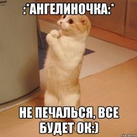 :*Ангелиночка:* Не печалься, все будет ок:)