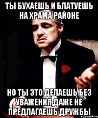 Ты бухаешь и блатуешь на Храма районе Но ты это делаешь без уважения,даже не предлагаешь дружбы