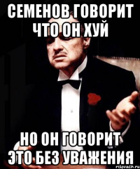 семенов говорит что он хуй но он говорит это без уважения