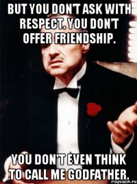 But you don't ask with respect. You don't offer friendship. You don't even think to call me Godfather.