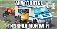 ану стоять! ти украл мой wi-fi