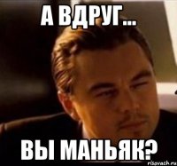 А вдруг... вы маньяк?