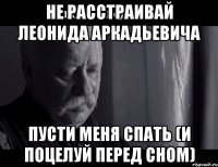 не расстраивай Леонида Аркадьевича пусти меня спать (и поцелуй перед сном)