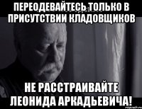 Переодевайтесь только в присутствии кладовщиков Не расстраивайте Леонида Аркадьевича!