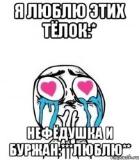 я люблю этих тёлок:* Нефёдушка и Буржан:***люблю**