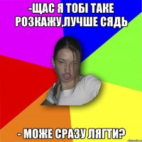 -Щас я тобі таке розкажу,лучше сядь - може сразу лягти?