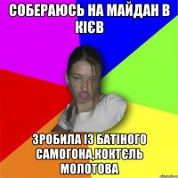 Собераюсь на майдан в кієв зробила із батіного самогона,коктєль молотова