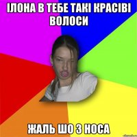 Ілона в тебе такі красіві волоси жаль шо з носа