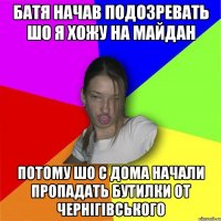 Батя начав подозревать шо я хожу на Майдан потому шо с дома начали пропадать бутилки от чернігівського