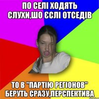 по селі ходять слухи,шо єслі отседів то в "партію регіонов" беруть сразу,перспектива