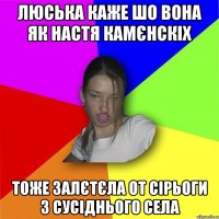 Люська каже шо вона як Настя Камєнскіх тоже залєтєла от Сірьоги з сусіднього села