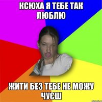 ксюха я тебе так люблю жити без тебе не можу чуєш