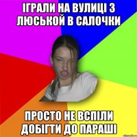 іграли на вулиці з люськой в салочки просто не вспіли добігти до параші