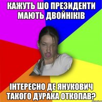 кажуть шо президенти мають двойніків інтересно де янукович такого дурака откопав?