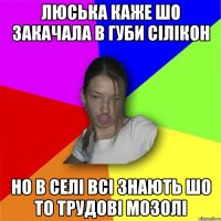 люська каже шо закачала в губи сілікон но в селі всі знають шо то трудові мозолі