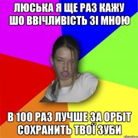 люська я ще раз кажу шо ввічливість зі мною в 100 раз лучше за орбіт сохранить твої зуби