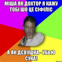 міша як дохтор я кажу тобі шо це сіфіліс а як дєвушка - убью сука!