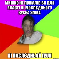 мишко не пожалів би для власті ні мослєднього куска хліба ні послєдньой пулі