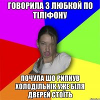 Говорила з Любкой по тіліфону почула шо рипнув холодільнік,уже біля дверей стоїть