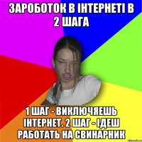 Зароботок в інтернеті в 2 шага 1 шаг - виключяешь інтернет. 2 шаг - ідеш работать на свинарник