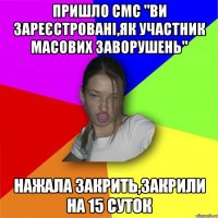 пришло смс "ви зареєстровані,як участник масових заворушень" нажала закрить,закрили на 15 суток