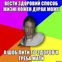 вести здоровий способ жизні кожен дурак може а шоб пити то здоров'я треба мати