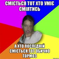 Сміється тот хто уміє сміятись а хто последній сміється,тот обично тормоз