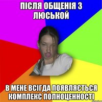 після общенія з люськой в мене всігда появляється комплекс полноценності